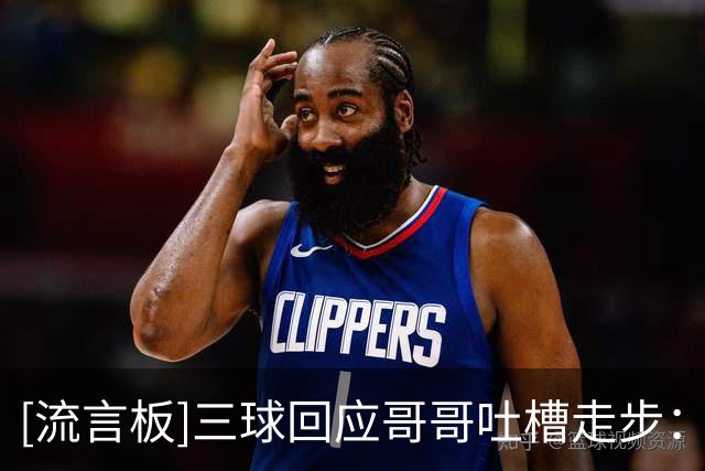 [流言板]三球回应哥哥吐槽走步：他在针对我，就算我错了也是对的